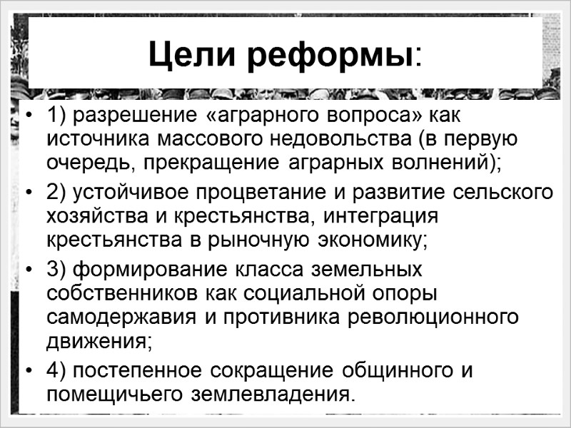 Цели реформы:  1) разрешение «аграрного вопроса» как источника массового недовольства (в первую очередь,